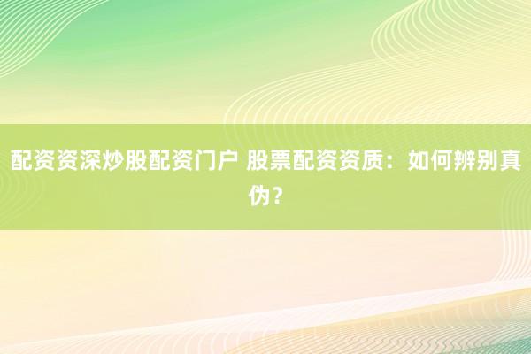 配资资深炒股配资门户 股票配资资质：如何辨别真伪？