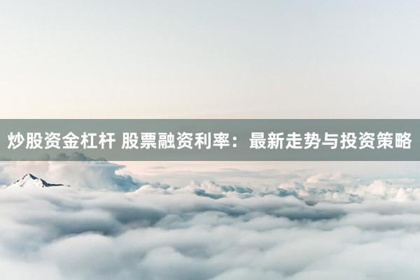 炒股资金杠杆 股票融资利率：最新走势与投资策略