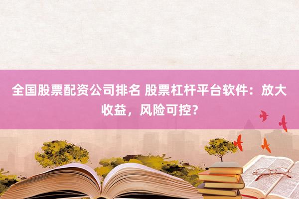 全国股票配资公司排名 股票杠杆平台软件:放大收益,风险可控?