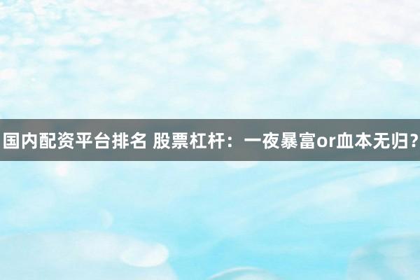 国内配资平台排名 股票杠杆：一夜暴富or血本无归？