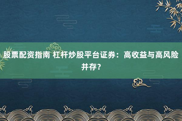 股票配资指南 杠杆炒股平台证券：高收益与高风险并存？