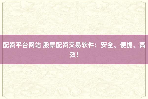 配资平台网站 股票配资交易软件：安全、便捷、高效！