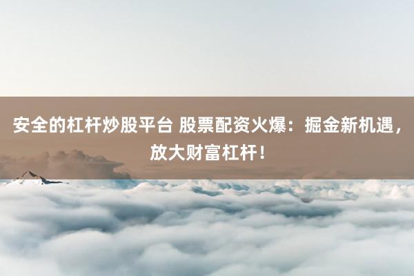 安全的杠杆炒股平台 股票配资火爆：掘金新机遇，放大财富杠杆！