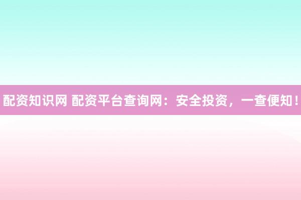 配资知识网 配资平台查询网:安全投资,一查便知!