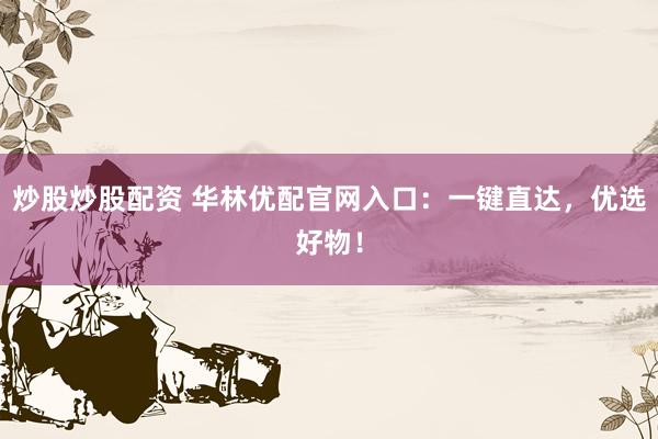 炒股炒股配资 华林优配官网入口：一键直达，优选好物！