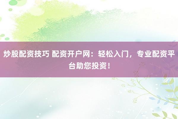 炒股配资技巧 配资开户网:轻松入门,专业配资平台助您投资!