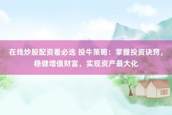 在线炒股配资看必选 投牛策略:掌握投资诀窍,稳健增值财富,实现资产最大化