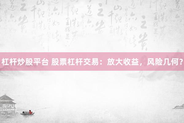 杠杆炒股平台 股票杠杆交易：放大收益，风险几何？