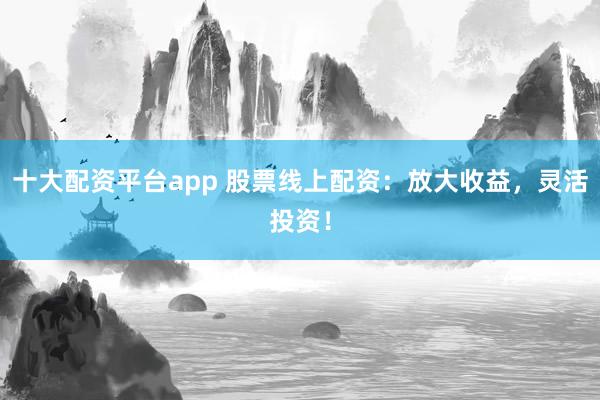 十大配资平台app 股票线上配资：放大收益，灵活投资！