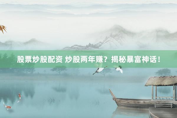 股票炒股配资 炒股两年赚？揭秘暴富神话！