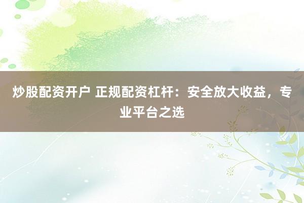 炒股配资开户 正规配资杠杆：安全放大收益，专业平台之选