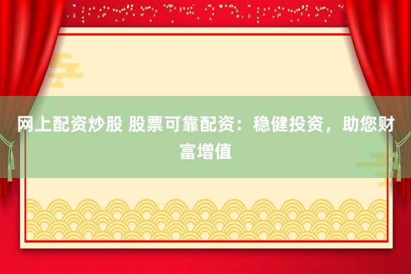 网上配资炒股 股票可靠配资：稳健投资，助您财富增值
