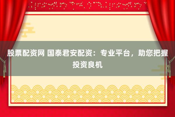 股票配资网 国泰君安配资：专业平台，助您把握投资良机