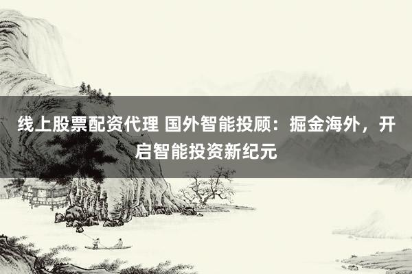 线上股票配资代理 国外智能投顾：掘金海外，开启智能投资新纪元