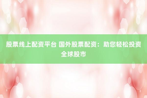 股票线上配资平台 国外股票配资:助您轻松投资全球股市