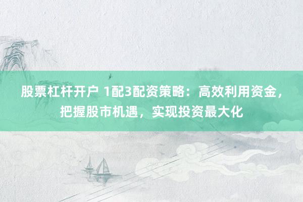 股票杠杆开户 1配3配资策略：高效利用资金，把握股市机遇，实现投资最大化