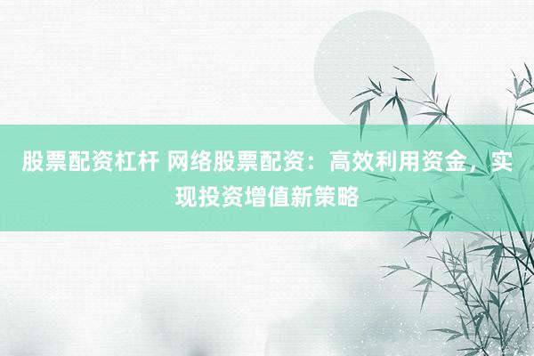 股票配资杠杆 网络股票配资：高效利用资金，实现投资增值新策略