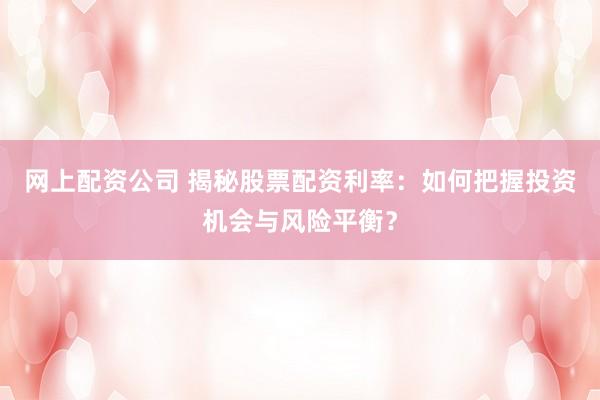 网上配资公司 揭秘股票配资利率：如何把握投资机会与风险平衡？