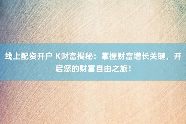 线上配资开户 K财富揭秘：掌握财富增长关键，开启您的财富自由之旅！