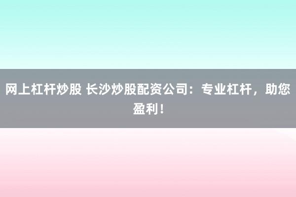 网上杠杆炒股 长沙炒股配资公司：专业杠杆，助您盈利！