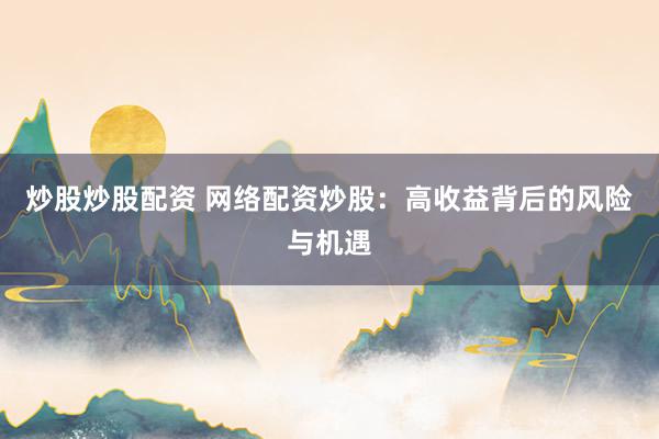 炒股炒股配资 网络配资炒股：高收益背后的风险与机遇