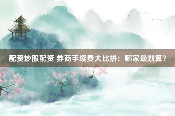 配资炒股配资 券商手续费大比拼：哪家最划算？