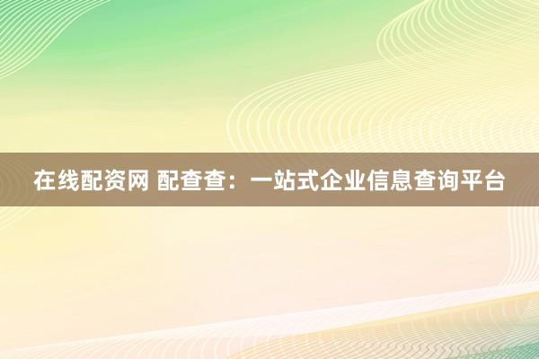 在线配资网 配查查：一站式企业信息查询平台