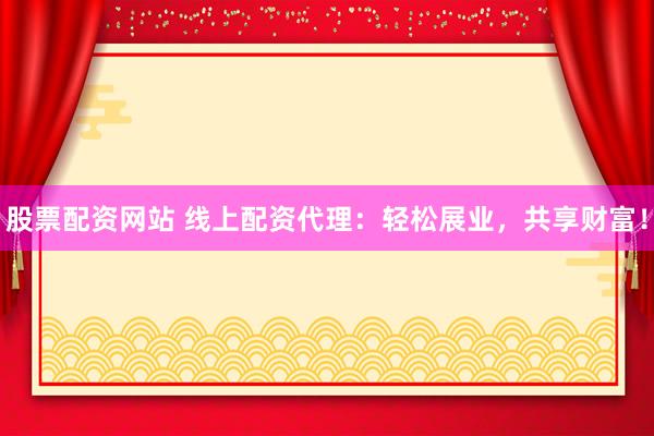 股票配资网站 线上配资代理：轻松展业，共享财富！