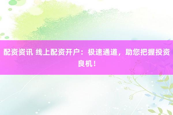 配资资讯 线上配资开户：极速通道，助您把握投资良机！