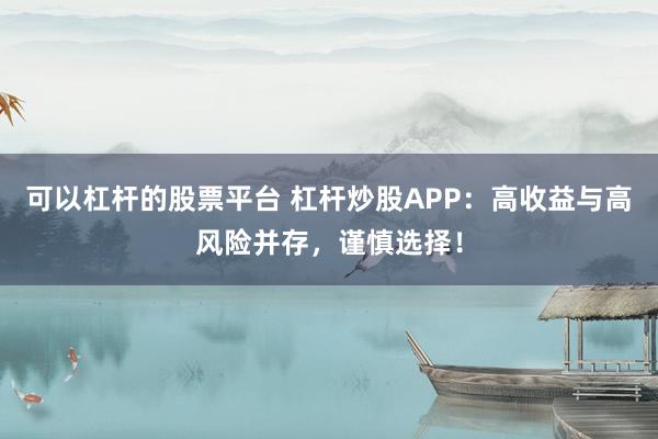 可以杠杆的股票平台 杠杆炒股APP：高收益与高风险并存，谨慎选择！