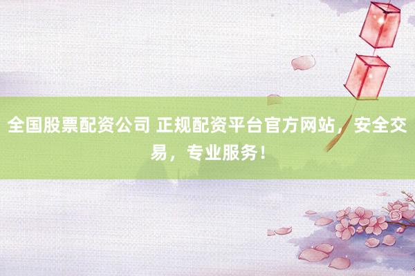 全国股票配资公司 正规配资平台官方网站，安全交易，专业服务！