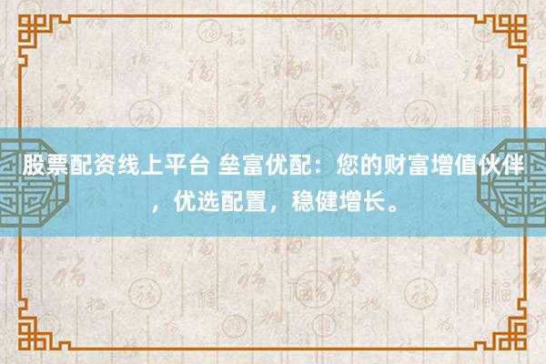 股票配资线上平台 垒富优配：您的财富增值伙伴，优选配置，稳健增长。