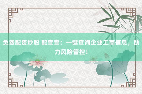 免费配资炒股 配查查:一键查询企业工商信息,助力风险管控!