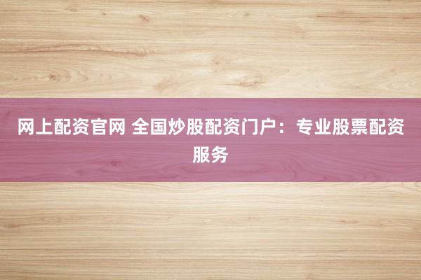 网上配资官网 全国炒股配资门户：专业股票配资服务