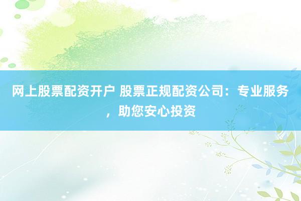 网上股票配资开户 股票正规配资公司：专业服务，助您安心投资