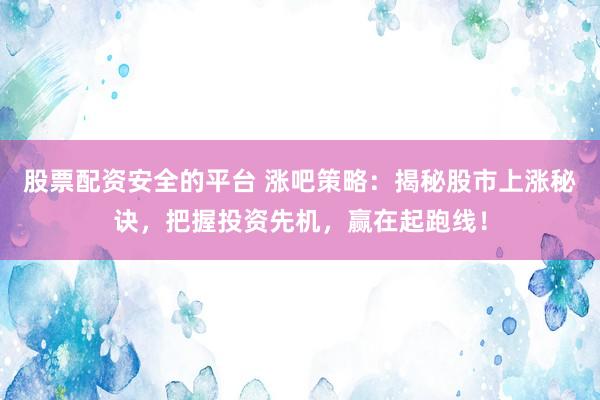 股票配资安全的平台 涨吧策略：揭秘股市上涨秘诀，把握投资先机，赢在起跑线！