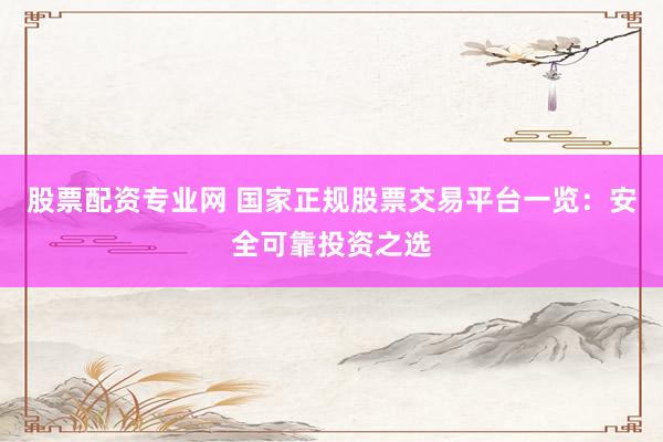股票配资专业网 国家正规股票交易平台一览：安全可靠投资之选