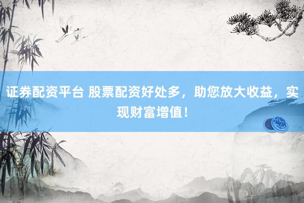 证券配资平台 股票配资好处多，助您放大收益，实现财富增值！