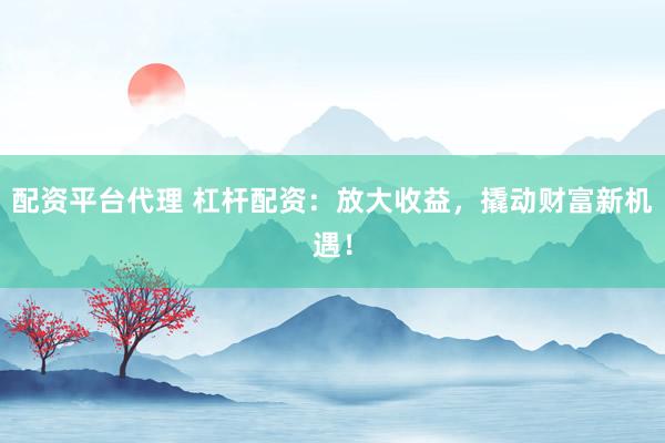 配资平台代理 杠杆配资：放大收益，撬动财富新机遇！