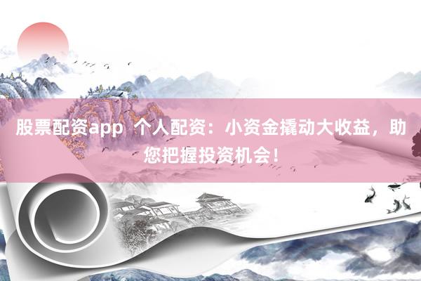股票配资app 个人配资:小资金撬动大收益,助您把握投资机会!
