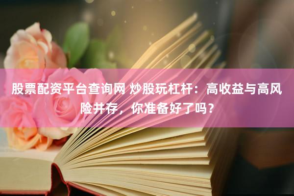 股票配资平台查询网 炒股玩杠杆：高收益与高风险并存，你准备好了吗？