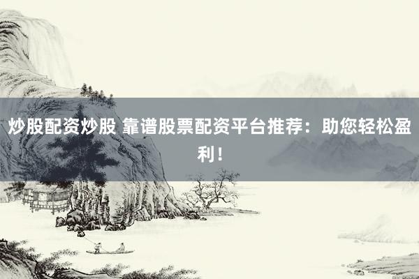 炒股配资炒股 靠谱股票配资平台推荐：助您轻松盈利！