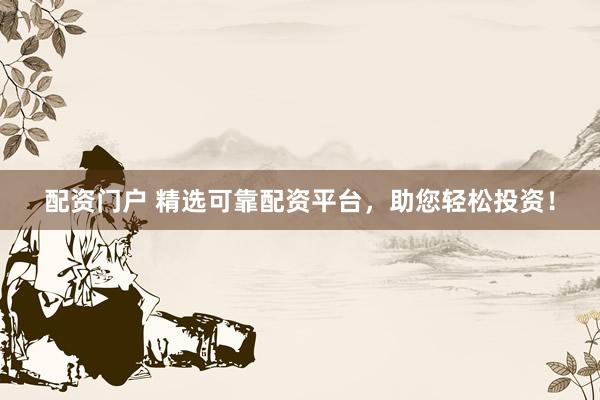 配资门户 精选可靠配资平台，助您轻松投资！
