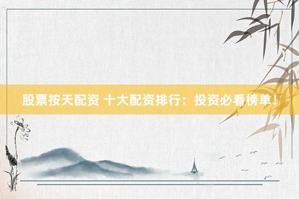 股票按天配资 十大配资排行：投资必看榜单！