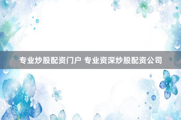 专业炒股配资门户 专业资深炒股配资公司