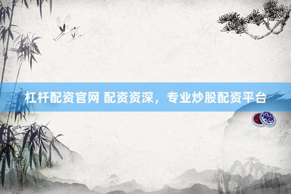 杠杆配资官网 配资资深，专业炒股配资平台
