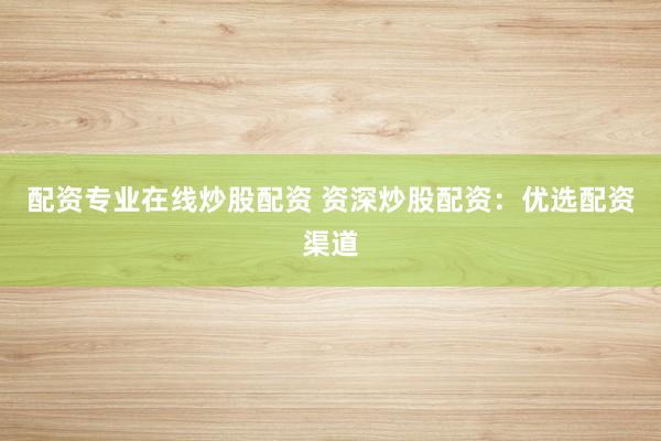 配资专业在线炒股配资 资深炒股配资：优选配资渠道