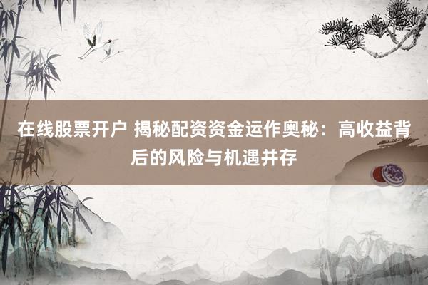 在线股票开户 揭秘配资资金运作奥秘：高收益背后的风险与机遇并存