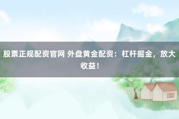 股票正规配资官网 外盘黄金配资:杠杆掘金,放大收益!