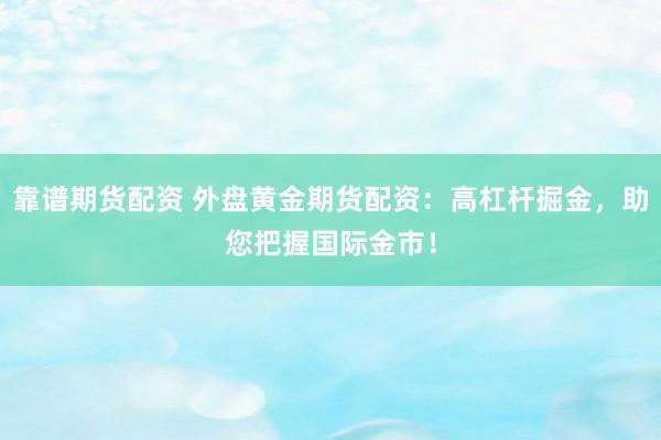 靠谱期货配资 外盘黄金期货配资:高杠杆掘金,助您把握国际金市!